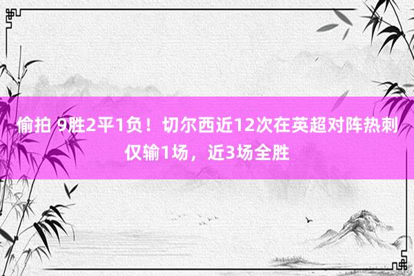 偷拍 9胜2平1负！切尔西近12次在英超对阵热刺仅输1场，近3场全胜