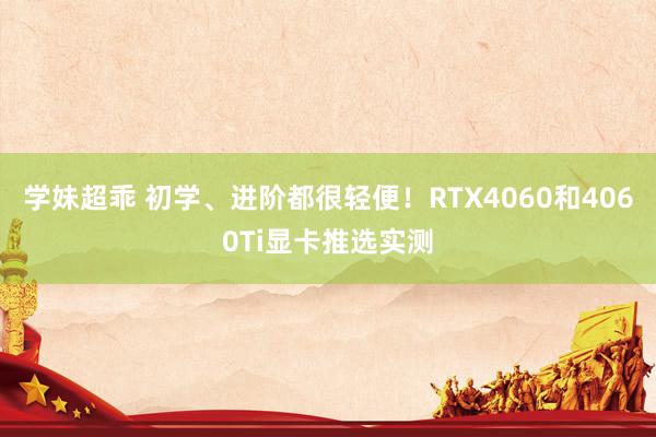学妹超乖 初学、进阶都很轻便！RTX4060和4060Ti显卡推选实测