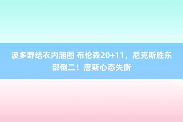 波多野结衣内涵图 布伦森20+11，尼克斯胜东部倒二！唐斯心态失衡