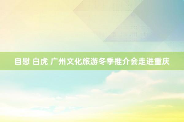 自慰 白虎 广州文化旅游冬季推介会走进重庆