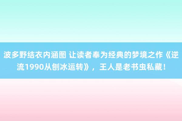 波多野结衣内涵图 让读者奉为经典的梦境之作《逆流1990从刨冰运转》，王人是老书虫私藏！