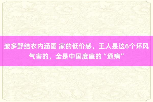 波多野结衣内涵图 家的低价感，王人是这6个坏风气害的，全是中国度庭的“通病”