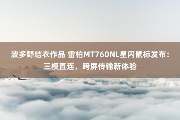 波多野结衣作品 雷柏MT760NL星闪鼠标发布：三模直连，跨屏传输新体验