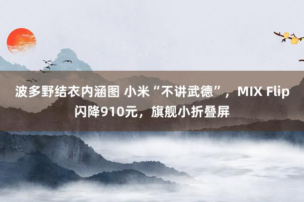 波多野结衣内涵图 小米“不讲武德”，MIX Flip闪降910元，旗舰小折叠屏