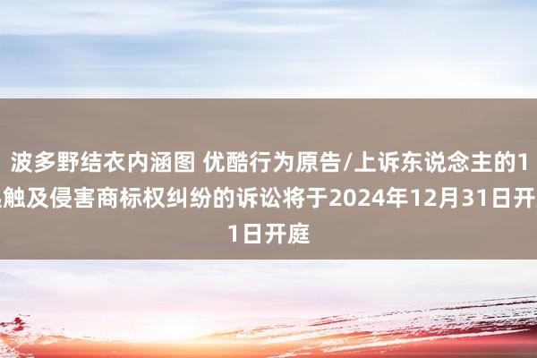 波多野结衣内涵图 优酷行为原告/上诉东说念主的1起触及侵害商标权纠纷的诉讼将于2024年12月31日开庭