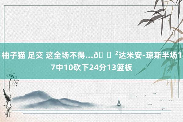 柚子猫 足交 这全场不得...😲达米安-琼斯半场17中10砍下24分13篮板