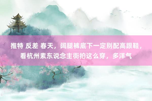 推特 反差 春天，阔腿裤底下一定别配高跟鞋，看杭州素东说念主街拍这么穿，多洋气