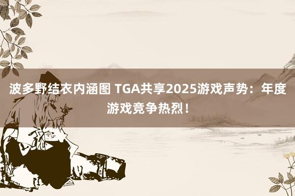 波多野结衣内涵图 TGA共享2025游戏声势：年度游戏竞争热烈！