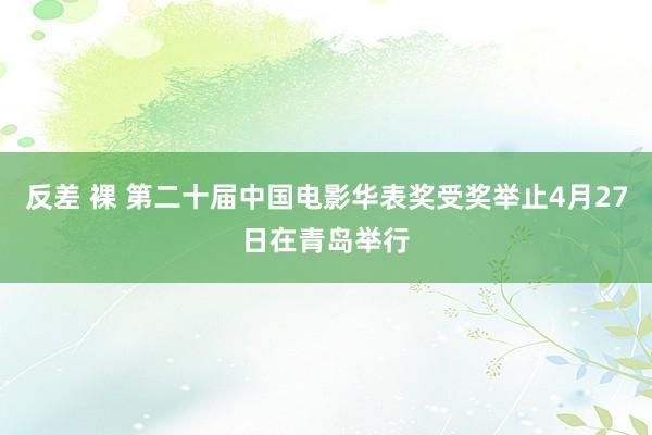 反差 裸 第二十届中国电影华表奖受奖举止4月27日在青岛举行