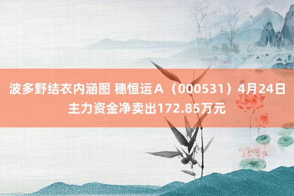 波多野结衣内涵图 穗恒运Ａ（000531）4月24日主力资金净卖出172.85万元