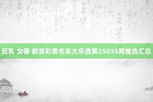 巨乳 女優 新浪彩票名家大乐透第25035期推选汇总