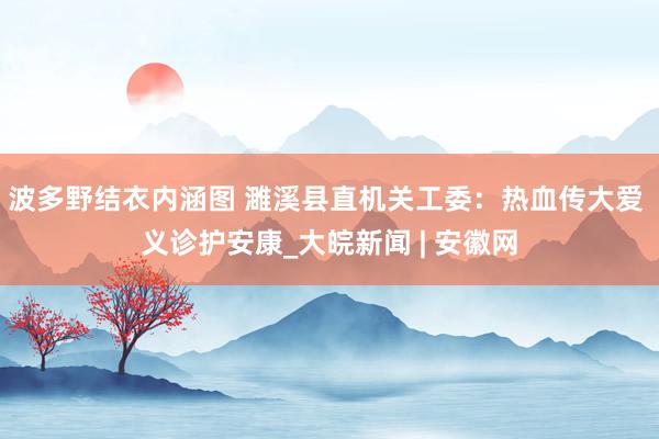 波多野结衣内涵图 濉溪县直机关工委：热血传大爱 义诊护安康_大皖新闻 | 安徽网