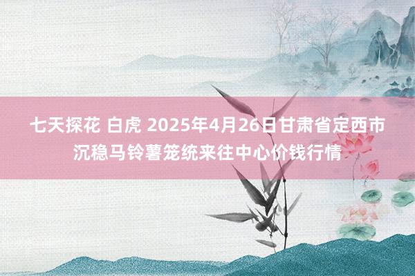 七天探花 白虎 2025年4月26日甘肃省定西市沉稳马铃薯笼统来往中心价钱行情