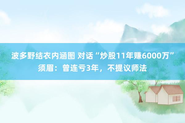 波多野结衣内涵图 对话“炒股11年赚6000万”须眉：曾连亏3年，不提议师法
