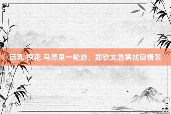巨乳 探花 马德里一轮游，郑钦文急需找回情景