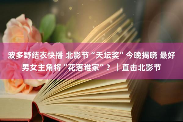 波多野结衣快播 北影节“天坛奖”今晚揭晓 最好男女主角将“花落谁家”？｜直击北影节