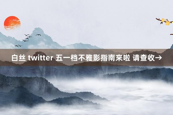 白丝 twitter 五一档不雅影指南来啦 请查收→