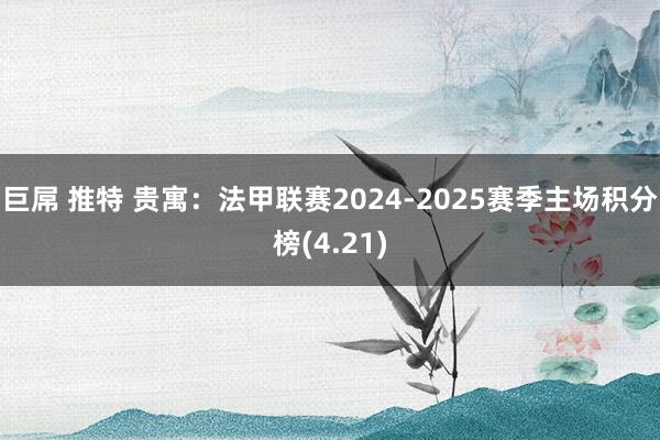 巨屌 推特 贵寓：法甲联赛2024-2025赛季主场积分榜(4.21)