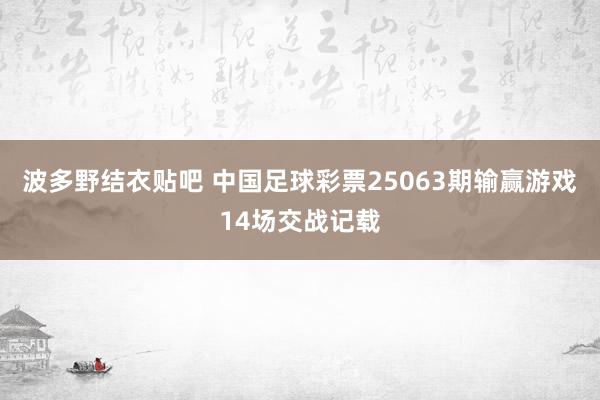 波多野结衣贴吧 中国足球彩票25063期输赢游戏14场交战记载
