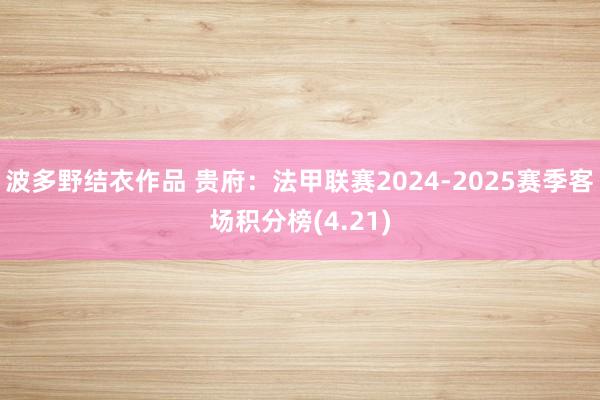 波多野结衣作品 贵府：法甲联赛2024-2025赛季客场积分榜(4.21)