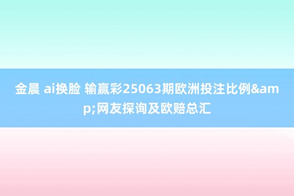 金晨 ai换脸 输赢彩25063期欧洲投注比例&网友探询及欧赔总汇